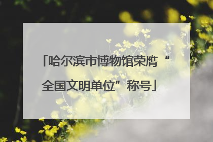 哈尔滨市博物馆荣膺“全国文明单位”称号