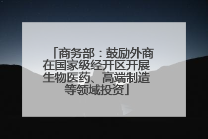 商务部：鼓励外商在国家级经开区开展生物医药、高端制造等领域投资