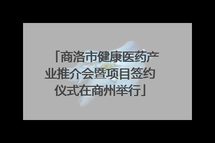 商洛市健康医药产业推介会暨项目签约仪式在商州举行