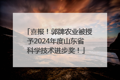 喜报！郭牌农业被授予2024年度山东省科学技术进步奖！