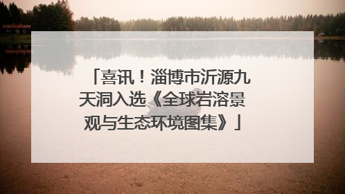 喜讯！淄博市沂源九天洞入选《全球岩溶景观与生态环境图集》