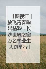 图视汇｜放飞青春跑出精彩，长沙世界之窗万名毕业生大趴举行