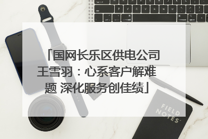 国网长乐区供电公司王雪羽：心系客户解难题 深化服务创佳绩