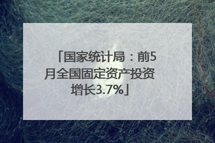 国家统计局：前5月全国固定资产投资增长3.7%