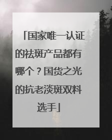 国家唯一认证的祛斑产品都有哪个？国货之光的抗老淡斑双料选手