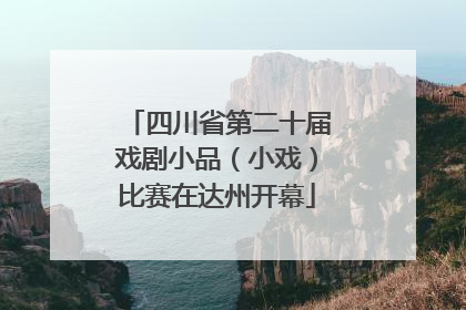 四川省第二十届戏剧小品（小戏）比赛在达州开幕