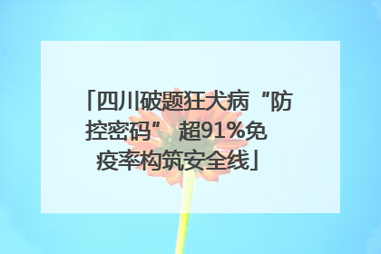 四川破题狂犬病“防控密码” 超91%免疫率构筑安全线
