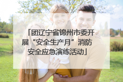 团辽宁省锦州市委开展“安全生产月”消防安全应急演练活动