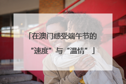 在澳门感受端午节的“速度”与“温情”