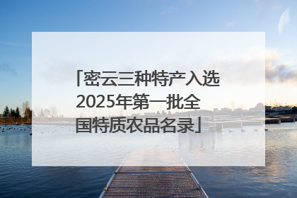 密云三种特产入选2025年第一批全国特质农品名录