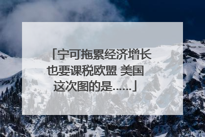 宁可拖累经济增长也要课税欧盟 美国这次图的是……