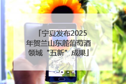 宁夏发布2025年贺兰山东麓葡萄酒领域“五新”成果
