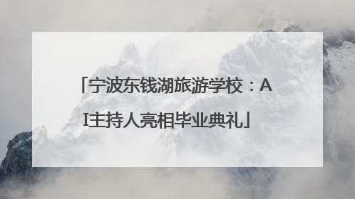 宁波东钱湖旅游学校：AI主持人亮相毕业典礼