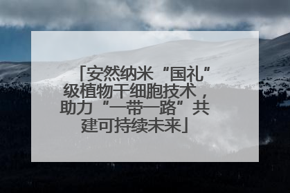 安然纳米“国礼”级植物干细胞技术，助力“一带一路”共建可持续未来