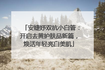 安婕妤双抗小白管：开启去黄护肤品新篇，焕活年轻亮白美肌