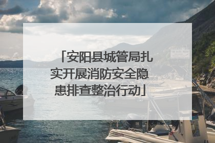 安阳县城管局扎实开展消防安全隐患排查整治行动