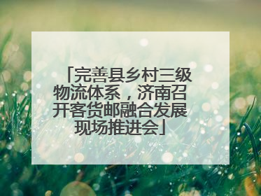 完善县乡村三级物流体系，济南召开客货邮融合发展现场推进会
