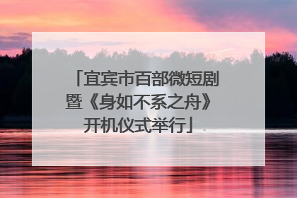 宜宾市百部微短剧暨《身如不系之舟》开机仪式举行