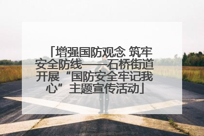 增强国防观念 筑牢安全防线——石桥街道开展“国防安全牢记我心”主题宣传活动