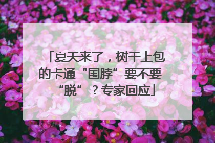 夏天来了，树干上包的卡通“围脖”要不要“脱”？专家回应