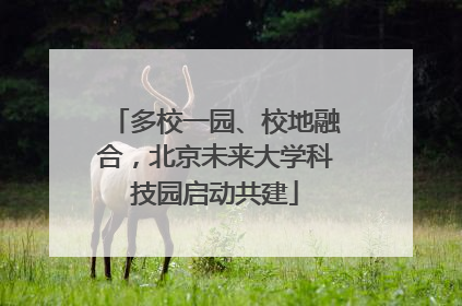 多校一园、校地融合，北京未来大学科技园启动共建