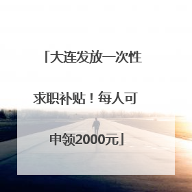 大连发放一次性求职补贴！每人可申领2000元