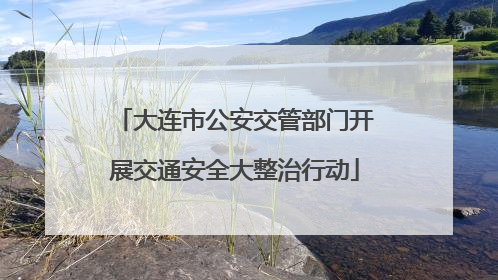 大连市公安交管部门开展交通安全大整治行动