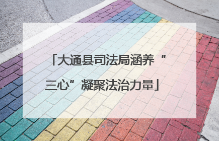 大通县司法局涵养“三心”凝聚法治力量