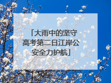 大雨中的坚守 高考第二日江岸公安全力护航