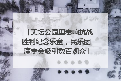 天坛公园里奏响抗战胜利纪念乐章，民乐团演奏会吸引数百观众