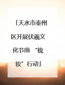 天水市秦州区开展伏羲文化节前 “梳妆”行动