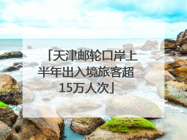 天津邮轮口岸上半年出入境旅客超15万人次