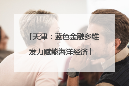 天津：蓝色金融多维发力赋能海洋经济