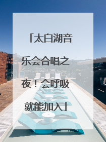太白湖音乐会合唱之夜！会呼吸就能加入
