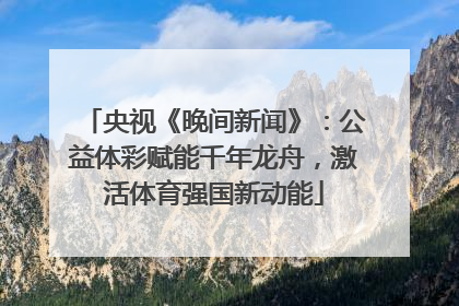 央视《晚间新闻》：公益体彩赋能千年龙舟，激活体育强国新动能