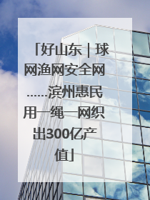好山东｜球网渔网安全网……滨州惠民用一绳一网织出300亿产值