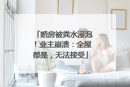 婚房被粪水浸泡！业主崩溃：全屋都是，无法接受