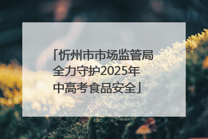 忻州市市场监管局全力守护2025年中高考食品安全