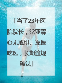 当了23年医院院长，常亚霖心无戒惧、靠医吃医，长期逾规破法