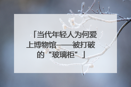 当代年轻人为何爱上博物馆——被打破的“玻璃柜”