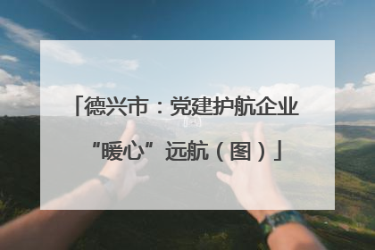 德兴市：党建护航企业“暖心”远航（图）