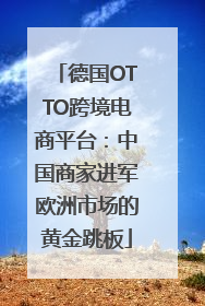 德国OTTO跨境电商平台：中国商家进军欧洲市场的黄金跳板