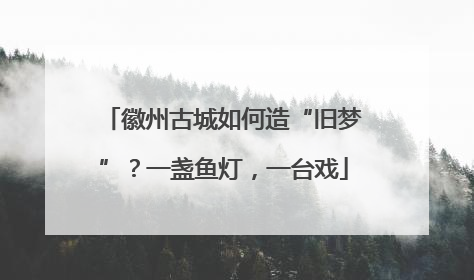 徽州古城如何造“旧梦”？一盏鱼灯，一台戏