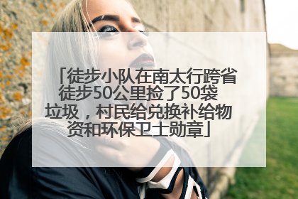 徒步小队在南太行跨省徒步50公里捡了50袋垃圾，村民给兑换补给物资和环保卫士勋章