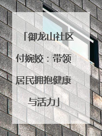 御龙山社区付婉姣：带领居民拥抱健康与活力