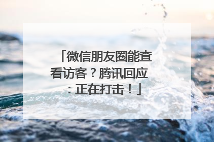 微信朋友圈能查看访客？腾讯回应：正在打击！