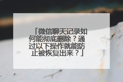 微信聊天记录如何能彻底删除？通过以下操作就能防止被恢复出来？