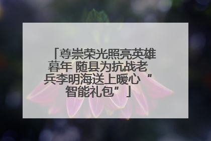 尊崇荣光照亮英雄暮年 随县为抗战老兵李明海送上暖心“智能礼包”