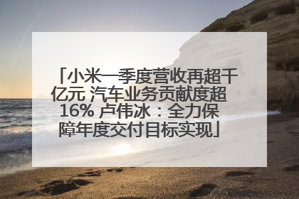 小米一季度营收再超千亿元 汽车业务贡献度超16% 卢伟冰：全力保障年度交付目标实现