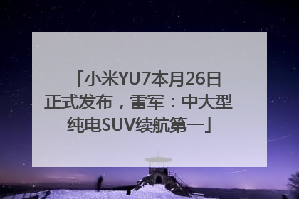 小米YU7本月26日正式发布，雷军：中大型纯电SUV续航第一